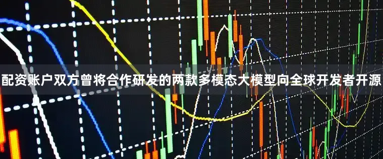 配资账户双方曾将合作研发的两款多模态大模型向全球开发者开源