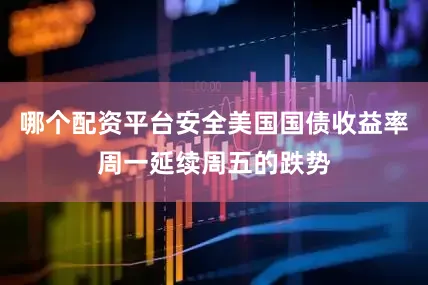 哪个配资平台安全美国国债收益率周一延续周五的跌势