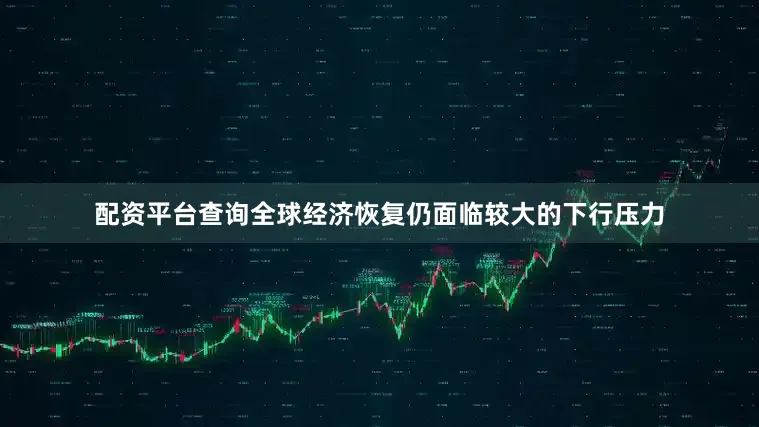 配资平台查询全球经济恢复仍面临较大的下行压力
