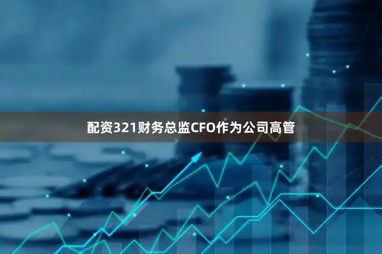 配资321财务总监CFO作为公司高管