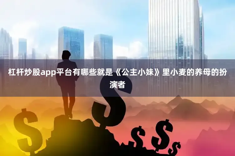 杠杆炒股app平台有哪些就是《公主小妹》里小麦的养母的扮演者