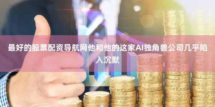 最好的股票配资导航网他和他的这家AI独角兽公司几乎陷入沉默