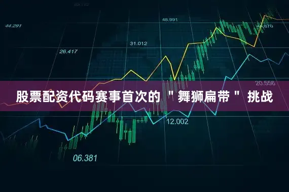 股票配资代码　　赛事首次的 ＂舞狮扁带＂ 挑战