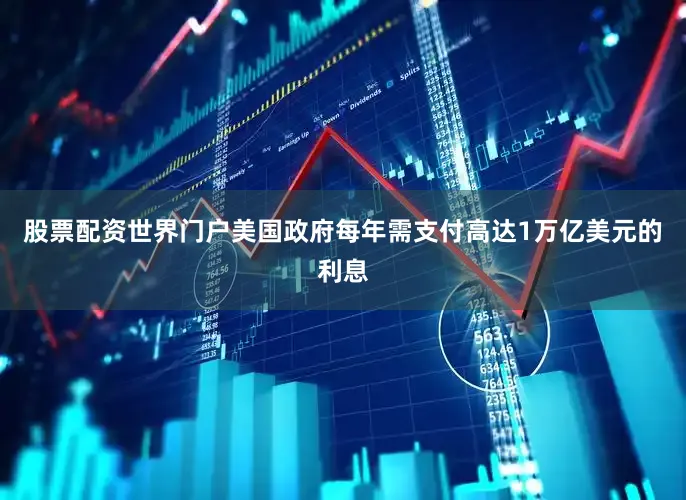 股票配资世界门户美国政府每年需支付高达1万亿美元的利息