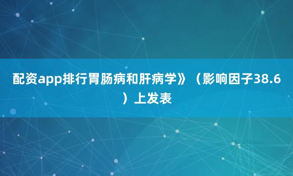 配资app排行胃肠病和肝病学》(影响因子38.6)上发表