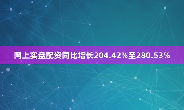 网上实盘配资同比增长204.42%至280.53%