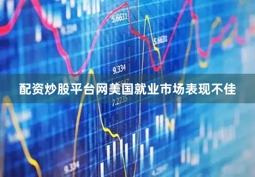 配资炒股平台网美国就业市场表现不佳