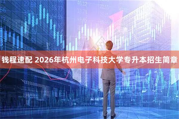 钱程速配 2026年杭州电子科技大学专升本招生简章