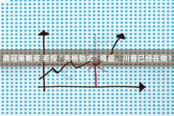鼎冠策略资 若按“克格勃式”操盘，川普已经在做？