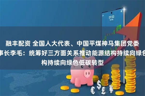 融丰配资 全国人大代表、中国平煤神马集团党委书记、董事长李毛：统筹好三方面关系推动能源结构持续向绿色低碳转型