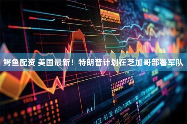 鳄鱼配资 美国最新！特朗普计划在芝加哥部署军队