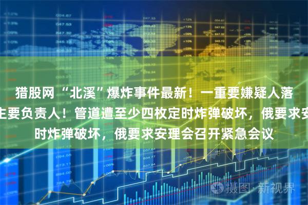 猎股网 “北溪”爆炸事件最新！一重要嫌疑人落网，疑为破坏行动主要负责人！管道遭至少四枚定时炸弹破坏，俄要求安理会召开紧急会议