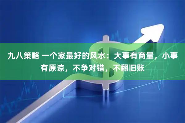 九八策略 一个家最好的风水：大事有商量，小事有原谅，不争对错，不翻旧账