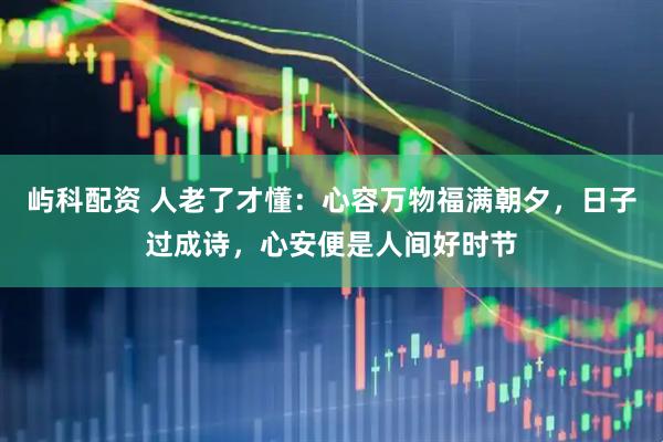 屿科配资 人老了才懂：心容万物福满朝夕，日子过成诗，心安便是人间好时节