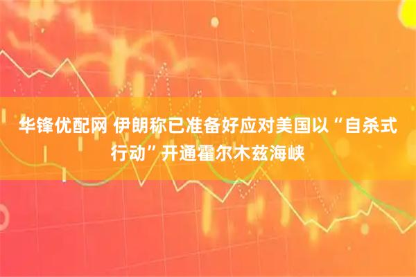 华锋优配网 伊朗称已准备好应对美国以“自杀式行动”开通霍尔木兹海峡