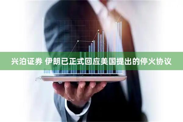 兴泊证券 伊朗已正式回应美国提出的停火协议