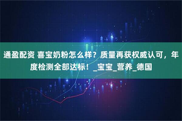 通盈配资 喜宝奶粉怎么样？质量再获权威认可，年度检测全部达标！_宝宝_营养_德国