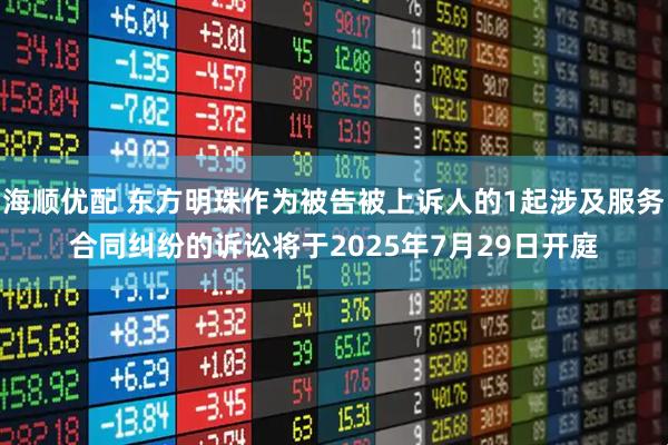 海顺优配 东方明珠作为被告被上诉人的1起涉及服务合同纠纷的诉讼将于2025年7月29日开庭