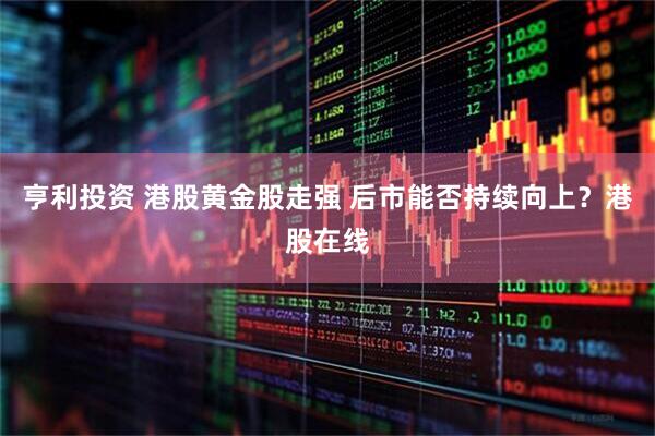 亨利投资 港股黄金股走强 后市能否持续向上？港股在线