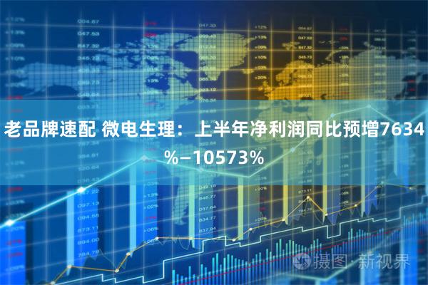 老品牌速配 微电生理：上半年净利润同比预增7634%—10573%