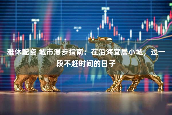 雅休配资 城市漫步指南：在沿海宜居小城，过一段不赶时间的日子