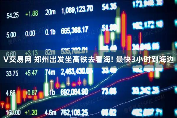 V交易网 郑州出发坐高铁去看海! 最快3小时到海边