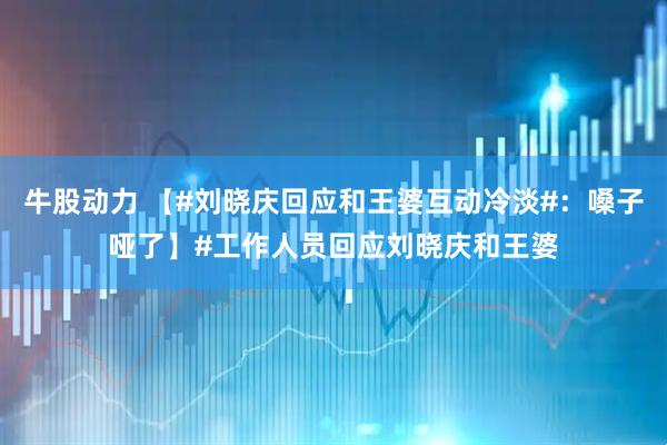 牛股动力 【#刘晓庆回应和王婆互动冷淡#：嗓子哑了】#工作人员回应刘晓庆和王婆