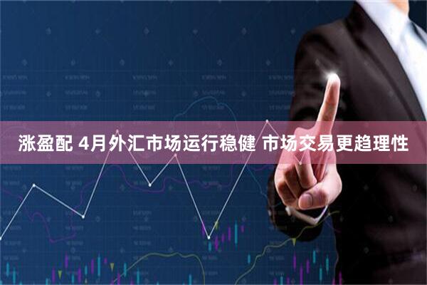 涨盈配 4月外汇市场运行稳健 市场交易更趋理性