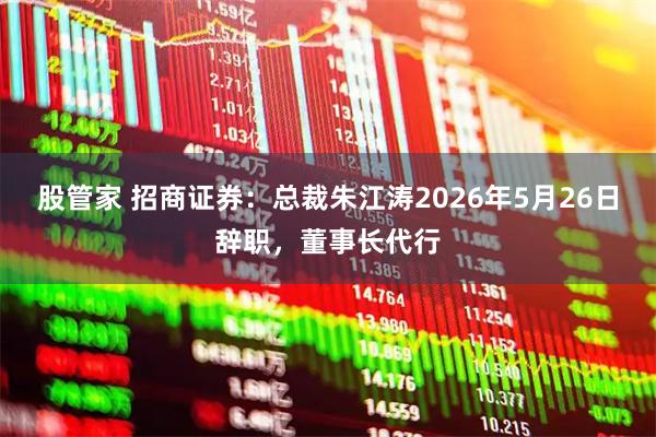 股管家 招商证券：总裁朱江涛2026年5月26日辞职，董事长代行
