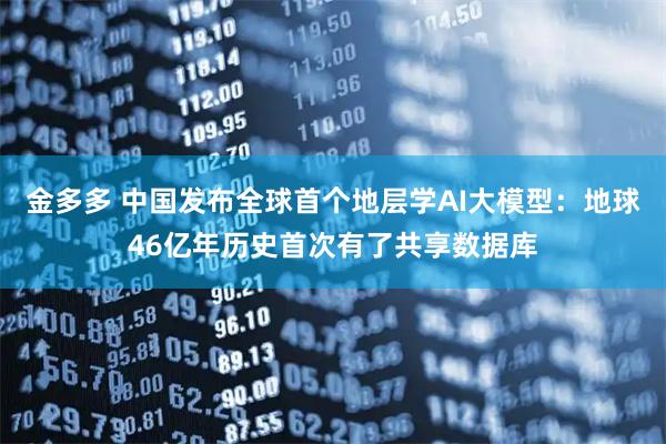 金多多 中国发布全球首个地层学AI大模型：地球46亿年历史首次有了共享数据库