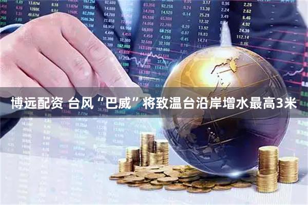 博远配资 台风“巴威”将致温台沿岸增水最高3米