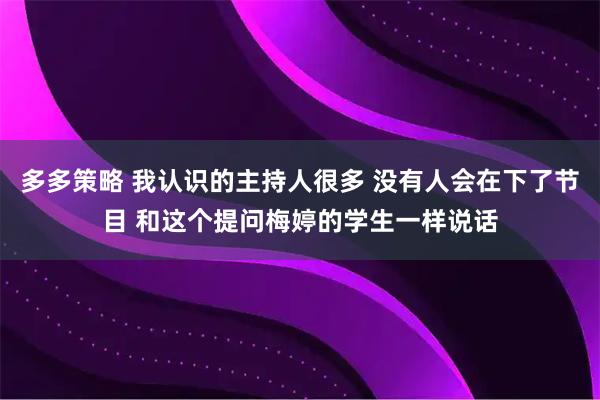 多多策略 我认识的主持人很多 没有人会在下了节目 和这个提问梅婷的学生一样说话
