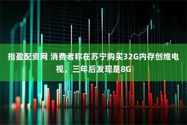 指盈配资网 消费者称在苏宁购买32G内存创维电视，三年后发现是8G