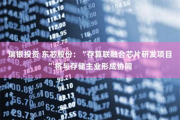 瑞银投资 东芯股份：“存算联融合芯片研发项目”将与存储主业形成协同